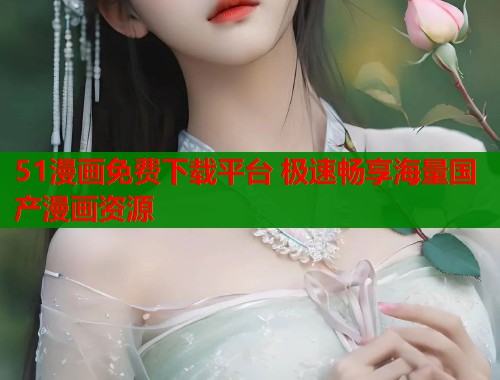 51漫画免费下载平台 极速畅享海量国产漫画资源
