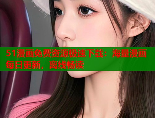 51漫画免费资源极速下载：海量漫画每日更新，离线畅读