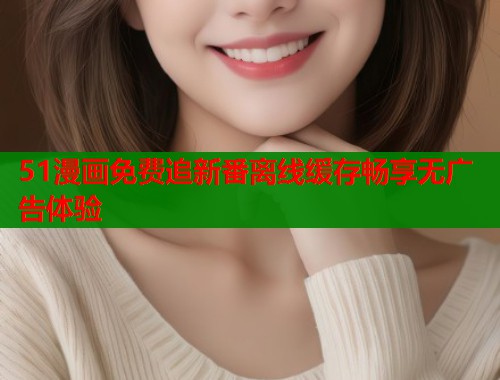 51漫画免费追新番离线缓存畅享无广告体验