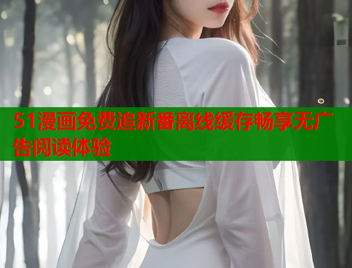 51漫画免费追新番离线缓存畅享无广告阅读体验