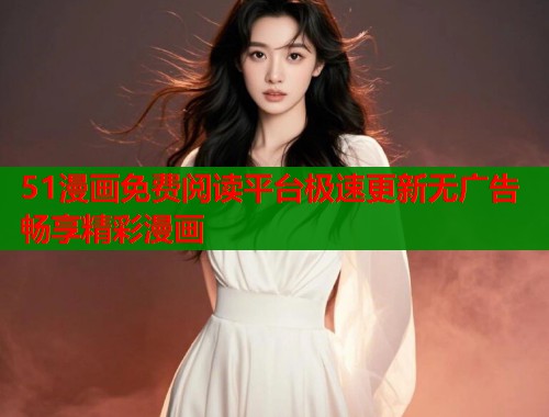 51漫画免费阅读平台极速更新无广告畅享精彩漫画