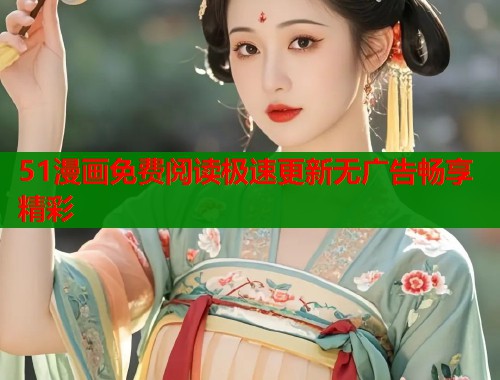 51漫画免费阅读极速更新无广告畅享精彩
