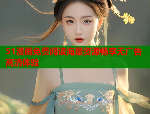 51漫画免费阅读海量资源畅享无广告高清体验
