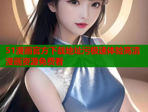 51漫画官方下载地址污极速体验高清漫画资源免费看