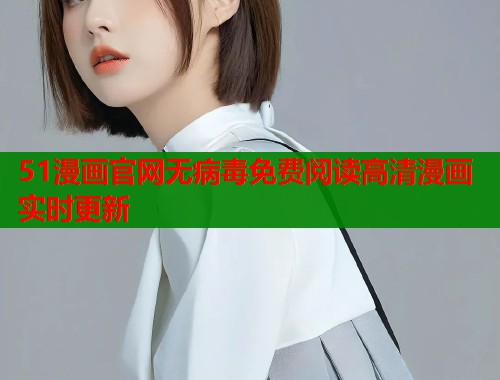 51漫画官网无病毒免费阅读高清漫画实时更新