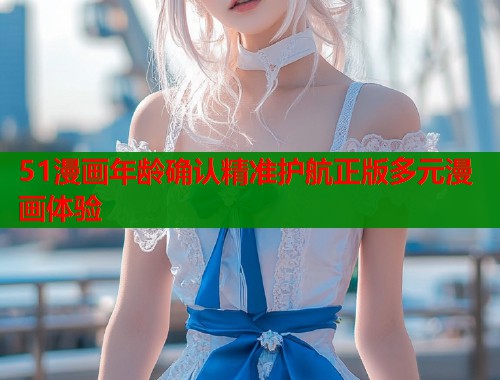 51漫画年龄确认精准护航正版多元漫画体验