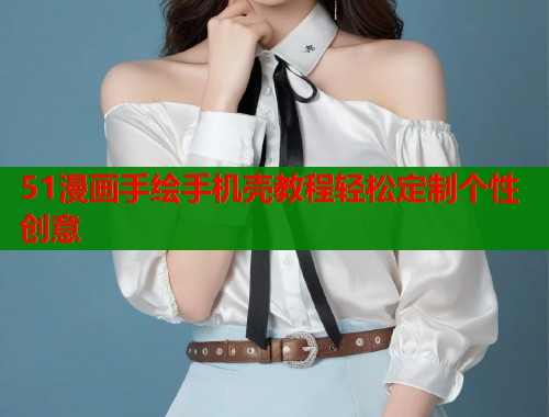 51漫画手绘手机壳教程轻松定制个性创意