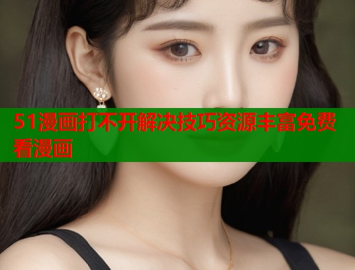 51漫画打不开解决技巧资源丰富免费看漫画