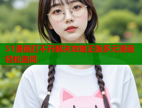 51漫画打不开解决攻略正版多元漫画轻松追阅