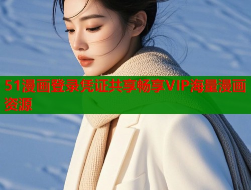 51漫画登录凭证共享畅享VIP海量漫画资源