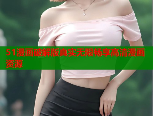 51漫画破解版真实无限畅享高清漫画资源