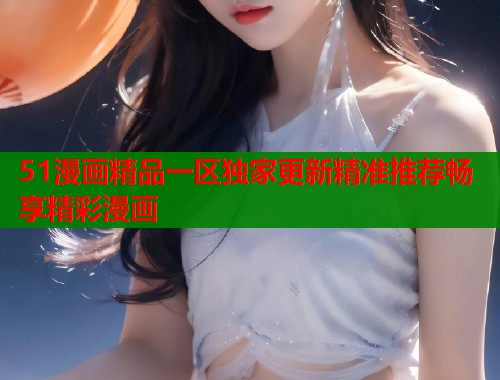 51漫画精品一区独家更新精准推荐畅享精彩漫画