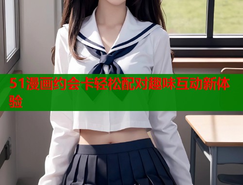 51漫画约会卡轻松配对趣味互动新体验