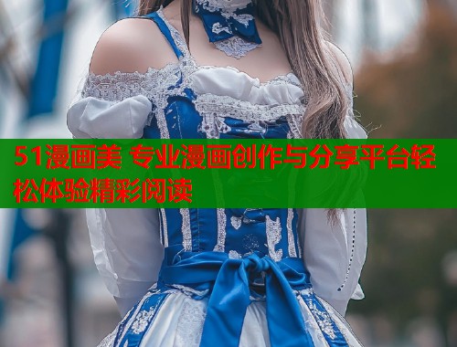 51漫画美 专业漫画创作与分享平台轻松体验精彩阅读
