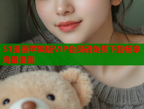 51漫画苹果版VIP会员码免费下载畅享海量漫画