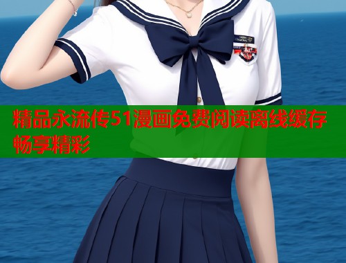 精品永流传51漫画免费阅读离线缓存畅享精彩