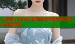 51漫画104全新漫画库极速更新畅享精彩阅读体验