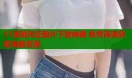 51漫画凭证图片下载神器 免费高速获取海量资源