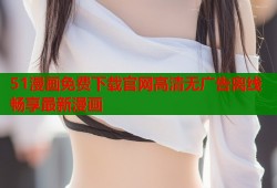 51漫画免费下载官网高清无广告离线畅享最新漫画