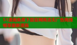 51漫画免费下载官网高清无广告离线畅享最新漫画