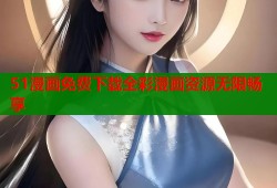51漫画免费下载全彩漫画资源无限畅享