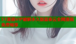 51漫画VIP破解永久版蓝奏云全网漫画免费畅享