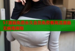 51漫画免费永久会员免费看高清漫画无病毒保障