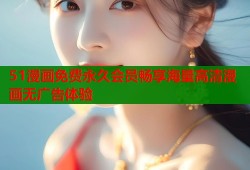 51漫画免费永久会员畅享海量高清漫画无广告体验