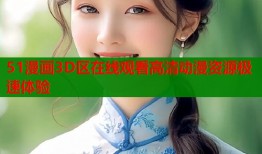 51漫画3D区在线观看高清动漫资源极速体验