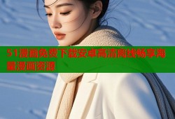 51漫画免费下载安卓高清离线畅享海量漫画资源