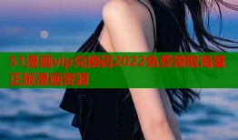 51漫画vip兑换码2022免费领取海量正版漫画资源