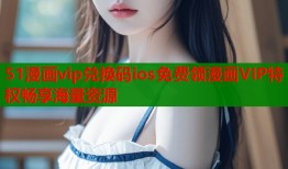 51漫画vip兑换码ios免费领漫画VIP特权畅享海量资源