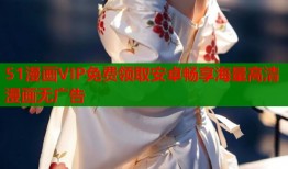 51漫画VIP免费领取安卓畅享海量高清漫画无广告
