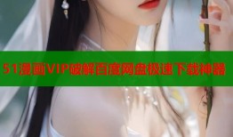 51漫画VIP破解百度网盘极速下载神器
