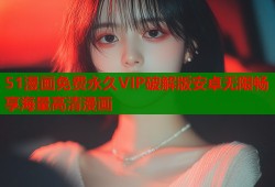 51漫画免费永久VIP破解版安卓无限畅享海量高清漫画