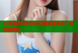 51漫画凭证扫码轻松登录畅享无广告阅读体验