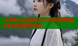 51漫画vip兑换码2021污免费领取畅享全彩漫画精彩内容