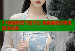 51漫画免费下载平台 海量国漫日韩漫极速阅读