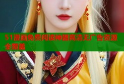 51漫画免费阅读神器高清无广告资源全覆盖