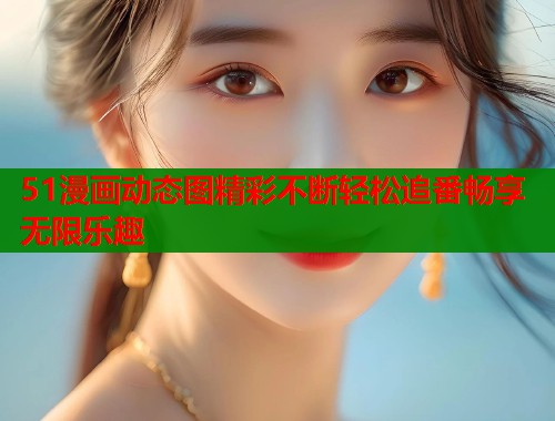 51漫画动态图精彩不断轻松追番畅享无限乐趣