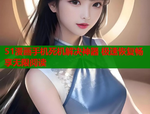 51漫画手机死机解决神器 极速恢复畅享无限阅读