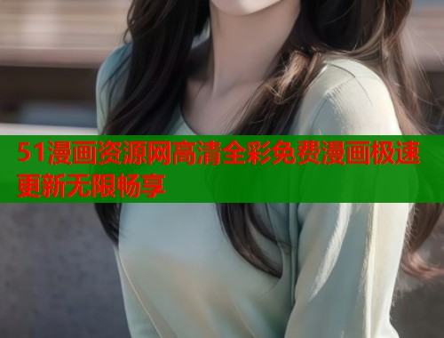 51漫画资源网高清全彩免费漫画极速更新无限畅享