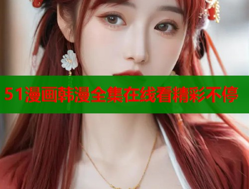 51漫画韩漫全集在线看精彩不停