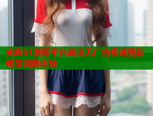 光胸51漫画平台高清无广告极速更新畅享阅读体验