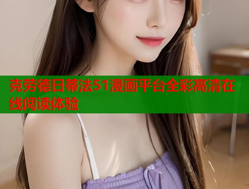 克劳德日蒂法51漫画平台全彩高清在线阅读体验