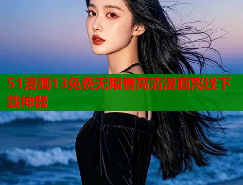 51漫画13免费无限看高清漫画离线下载神器