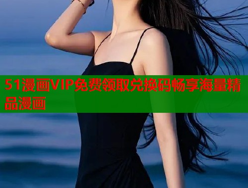51漫画VIP免费领取兑换码畅享海量精品漫画