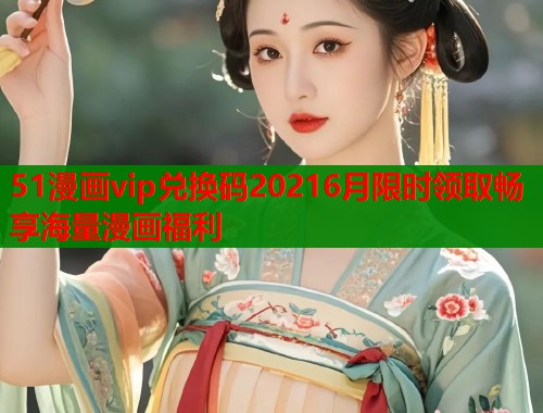 51漫画vip兑换码20216月限时领取畅享海量漫画福利