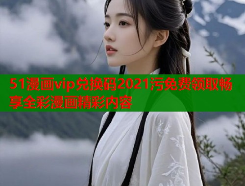 51漫画vip兑换码2021污免费领取畅享全彩漫画精彩内容