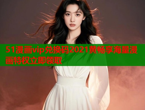 51漫画vip兑换码2021黄畅享海量漫画特权立即领取